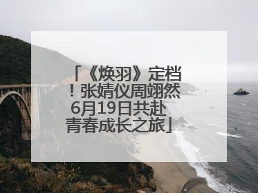 《焕羽》定档！张婧仪周翊然6月19日共赴青春成长之旅