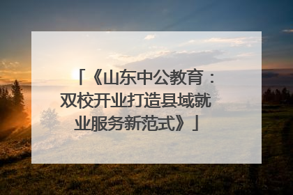《山东中公教育：双校开业打造县域就业服务新范式》
