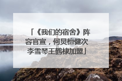 《我们的宿舍》阵容官宣，何炅檀健次李雪琴王鹤棣加盟