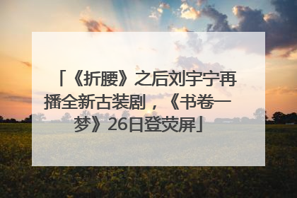 《折腰》之后刘宇宁再播全新古装剧，《书卷一梦》26日登荧屏