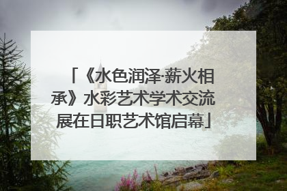 《水色润泽·薪火相承》水彩艺术学术交流展在日职艺术馆启幕