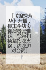 《锦绣芳华》开播，县主李幼贞饰演者张雅钦：经常和杨紫约吃火锅，边吃边对台词
