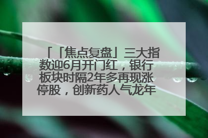 「焦点复盘」三大指数迎6月开门红，银行板块时隔2年多再现涨停股，创新药人气龙年内飙涨超3倍