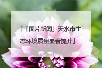 「图片新闻」天水市生态环境质量显著提升