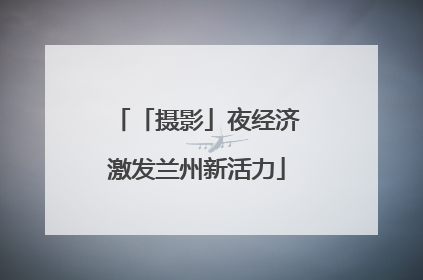 「摄影」夜经济激发兰州新活力