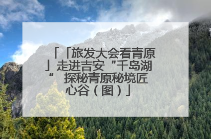 「旅发大会看青原」走进吉安“千岛湖” 探秘青原秘境匠心谷（图）