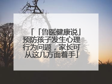 「鲁医健康说」预防孩子发生心理行为问题，家长可从这几方面着手