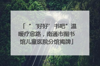 “‘好好’书吧”温暖疗愈路，南通市图书馆儿童医院分馆揭牌