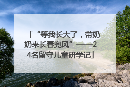 “等我长大了，带奶奶来长春兜风”——24名留守儿童研学记