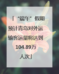 “端午”假期预计青岛对外运输客运量将达到104.89万人次