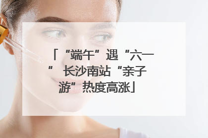 “端午”遇“六一” 长沙南站“亲子游”热度高涨