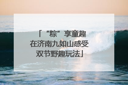 “粽”享童趣 在济南九如山感受双节野趣玩法