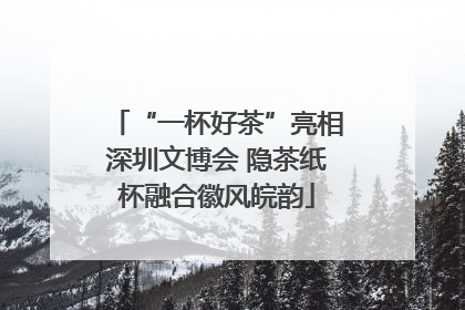“一杯好茶”亮相深圳文博会 隐茶纸杯融合徽风皖韵