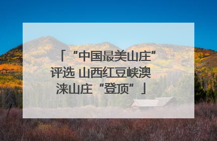 “中国最美山庄”评选 山西红豆峡澳涞山庄“登顶”