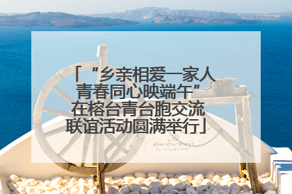 “乡亲相爱一家人 青春同心映端午” 在榕台青台胞交流联谊活动圆满举行