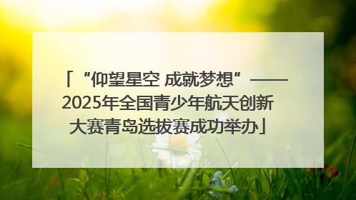 “仰望星空 成就梦想”——2025年全国青少年航天创新大赛青岛选拔赛成功举办