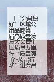 “会昌独好”区域公用品牌第一届高质量发展大会暨中国质量万里行“质量强企•质品行动”进会昌启动仪式成功举办