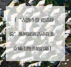“古韵今赏·瓷话辞说”系列展演活动在北京城市图书馆启幕