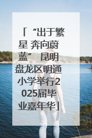 “出于繁星 奔向蔚蓝” 昆明盘龙区明通小学举行2025届毕业嘉年华