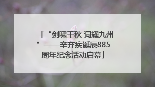 “剑啸千秋 词耀九州”——辛弃疾诞辰885周年纪念活动启幕