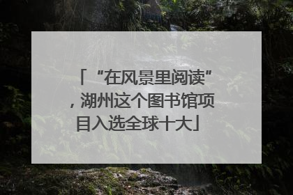 “在风景里阅读”，湖州这个图书馆项目入选全球十大