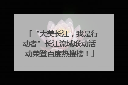 “大美长江，我是行动者”长江流域联动活动荣登百度热搜榜！