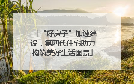 “好房子”加速建设，第四代住宅助力构筑美好生活图景