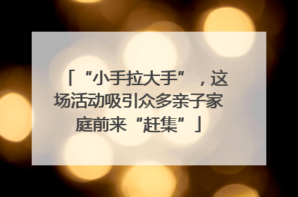 “小手拉大手”，这场活动吸引众多亲子家庭前来“赶集”