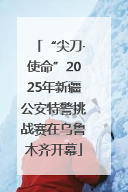 “尖刀·使命”2025年新疆公安特警挑战赛在乌鲁木齐开幕