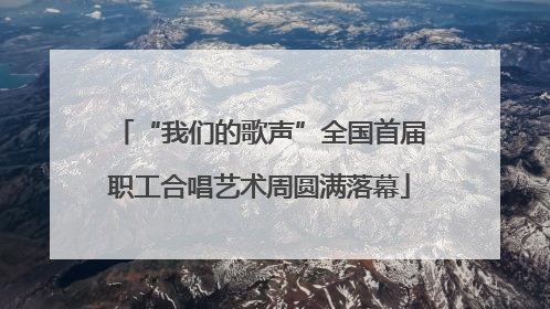 “我们的歌声”全国首届职工合唱艺术周圆满落幕