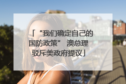 “我们确定自己的国防政策” 澳总理驳斥美政府提议