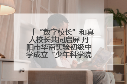 “数字校长”和真人校长共同启屏 丹阳市华南实验初级中学成立“少年科学院”共筑科技创新梦