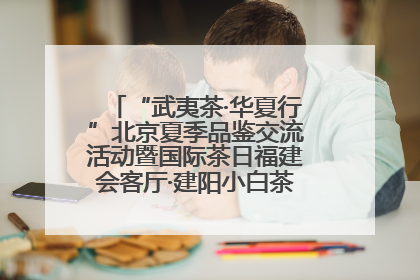 “武夷茶·华夏行”北京夏季品鉴交流活动暨国际茶日福建会客厅·建阳小白茶品牌推介会启幕！