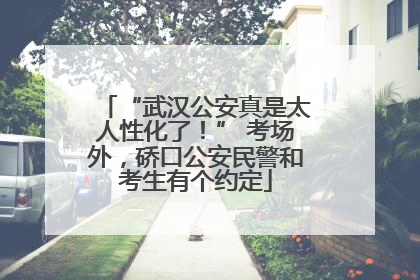 “武汉公安真是太人性化了！” 考场外，硚口公安民警和考生有个约定