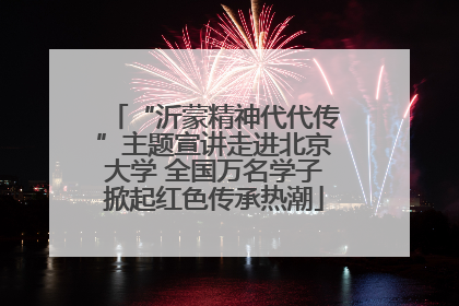 “沂蒙精神代代传”主题宣讲走进北京大学 全国万名学子掀起红色传承热潮