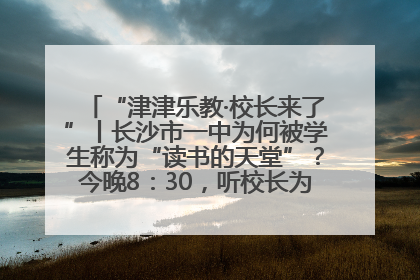 “津津乐教·校长来了”丨长沙市一中为何被学生称为“读书的天堂”？今晚8：30，听校长为你揭秘背后的秘密