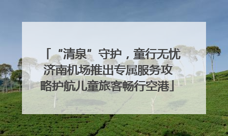 “清泉”守护，童行无忧 济南机场推出专属服务攻略护航儿童旅客畅行空港