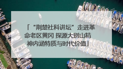“荆楚社科讲坛”走进革命老区黄冈 探源大别山精神内涵特质与时代价值