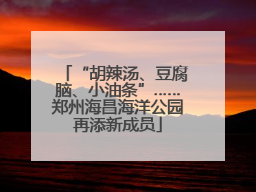“胡辣汤、豆腐脑、小油条”……郑州海昌海洋公园再添新成员
