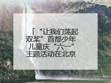“让我们荡起双桨”首都少年儿童庆“六一”主题活动在北京北海公园举办