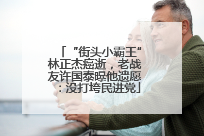 “街头小霸王”林正杰癌逝，老战友许国泰曝他遗愿：没打垮民进党