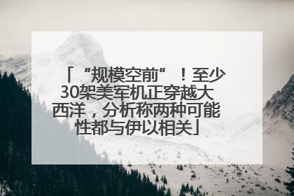 “规模空前”！至少30架美军机正穿越大西洋，分析称两种可能性都与伊以相关