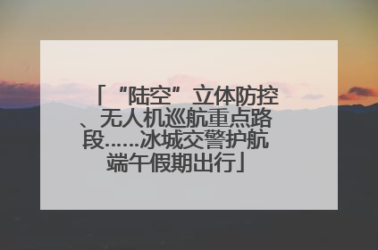 “陆空”立体防控、无人机巡航重点路段……冰城交警护航端午假期出行