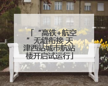 “高铁+航空”无缝衔接 天津西站城市航站楼开启试运行