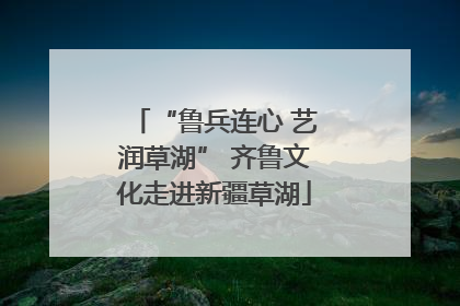 “鲁兵连心 艺润草湖” 齐鲁文化走进新疆草湖