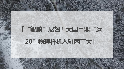 “鲲鹏”展翅！大国重器“运-20”物理样机入驻西工大
