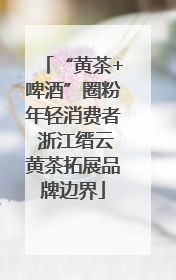 “黄茶+啤酒”圈粉年轻消费者 浙江缙云黄茶拓展品牌边界