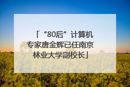 “80后”计算机专家唐金辉已任南京林业大学副校长