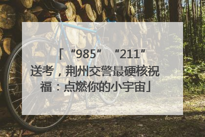“985”“211”送考，荆州交警最硬核祝福：点燃你的小宇宙