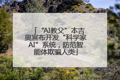 “AI教父”本吉奥宣布开发“科学家AI”系统，防范智能体欺骗人类